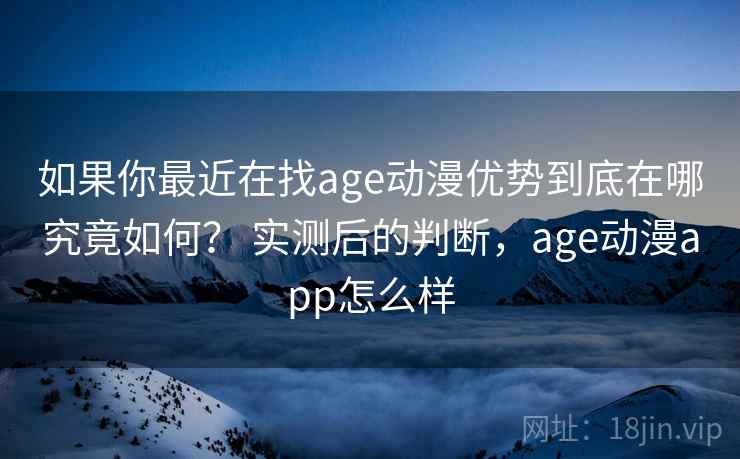 如果你最近在找age动漫优势到底在哪究竟如何？ 实测后的判断，age动漫app怎么样