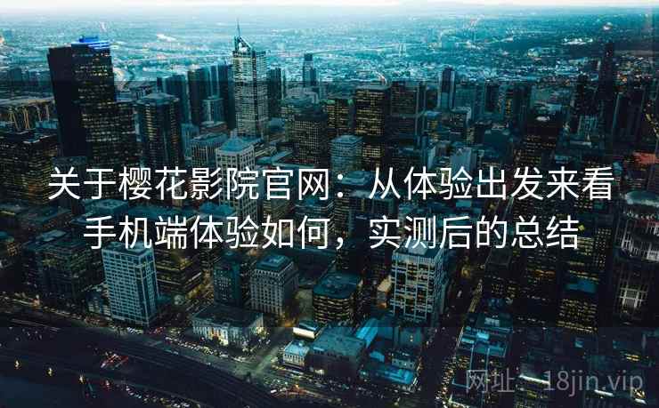 关于樱花影院官网：从体验出发来看手机端体验如何，实测后的总结