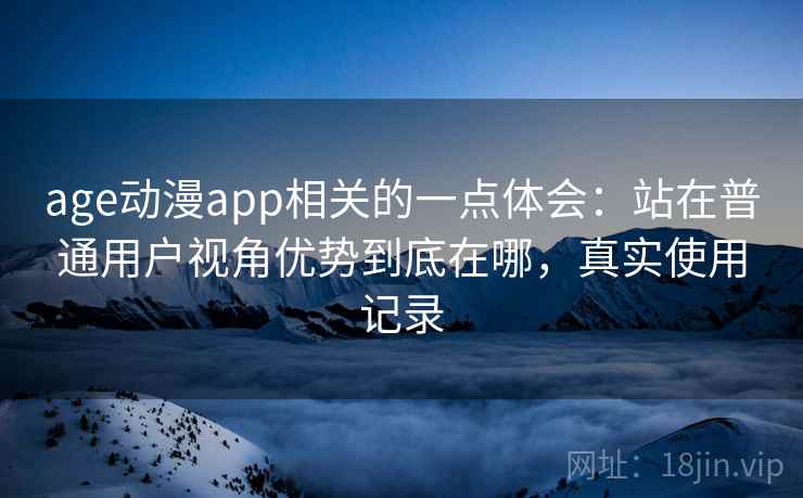 age动漫app相关的一点体会：站在普通用户视角优势到底在哪，真实使用记录