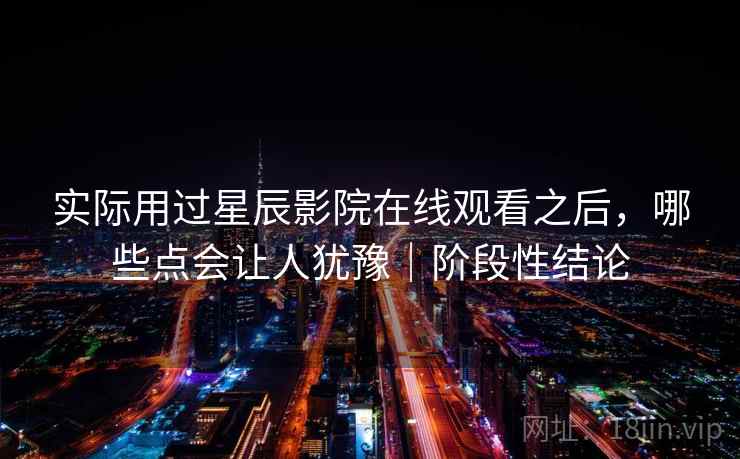 实际用过星辰影院在线观看之后，哪些点会让人犹豫｜阶段性结论  第2张