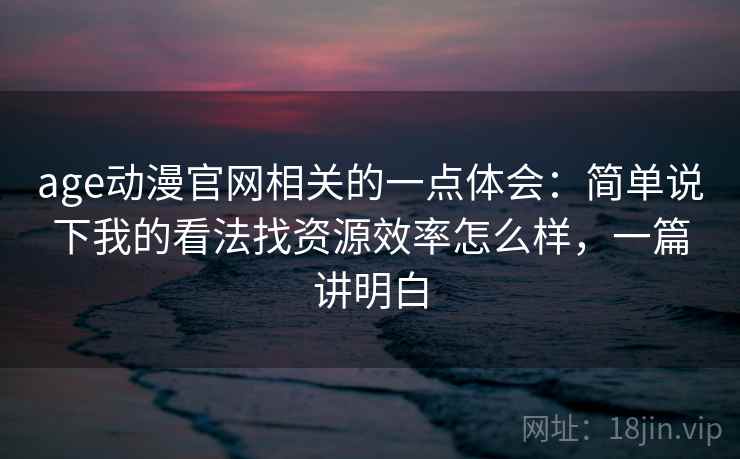 age动漫官网相关的一点体会：简单说下我的看法找资源效率怎么样，一篇讲明白