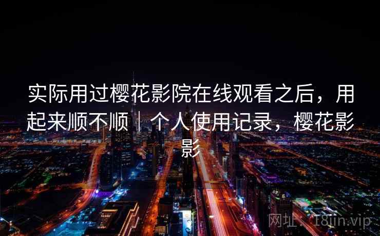 实际用过樱花影院在线观看之后，用起来顺不顺｜个人使用记录，樱花影影