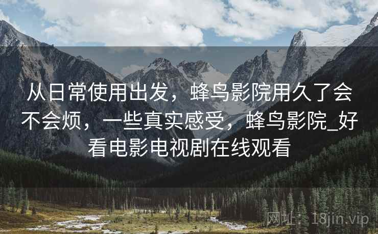 从日常使用出发，蜂鸟影院用久了会不会烦，一些真实感受，蜂鸟影院_好看电影电视剧在线观看  第2张