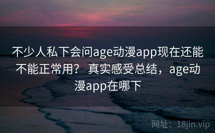 不少人私下会问age动漫app现在还能不能正常用？ 真实感受总结，age动漫app在哪下