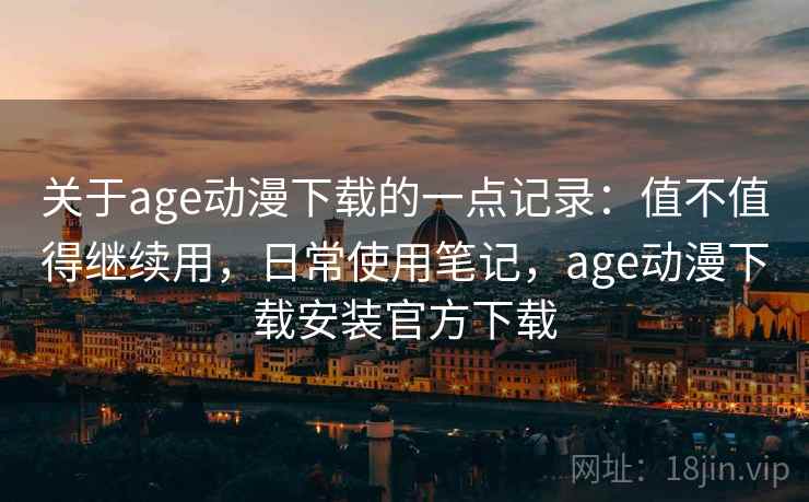 关于age动漫下载的一点记录：值不值得继续用，日常使用笔记，age动漫下载安装官方下载  第2张
