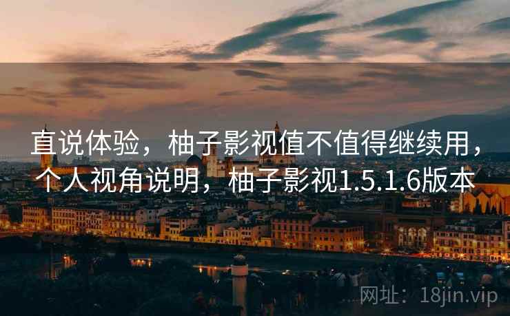直说体验，柚子影视值不值得继续用，个人视角说明，柚子影视1.5.1.6版本