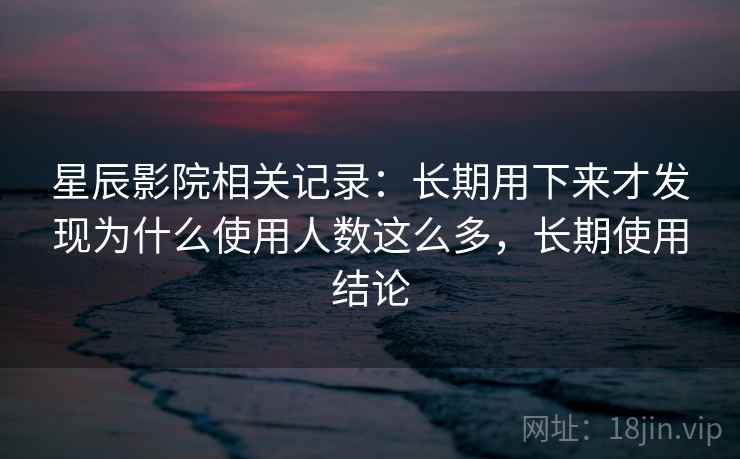 星辰影院相关记录：长期用下来才发现为什么使用人数这么多，长期使用结论  第2张