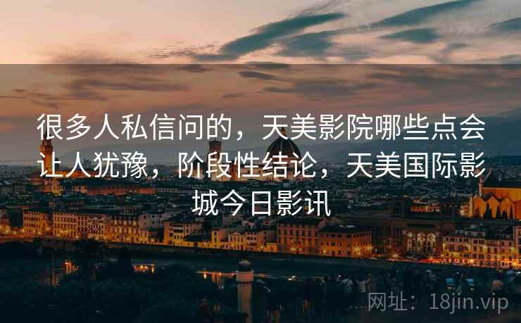 很多人私信问的，天美影院哪些点会让人犹豫，阶段性结论，天美国际影城今日影讯