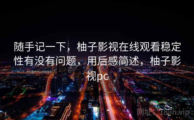 随手记一下，柚子影视在线观看稳定性有没有问题，用后感简述，柚子影视pc