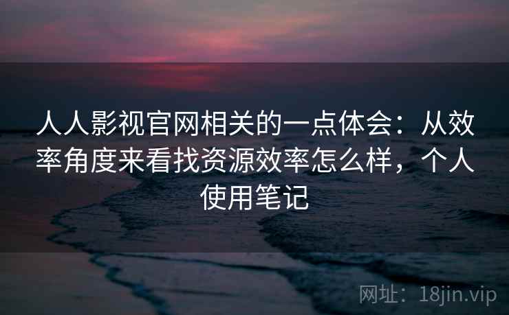 人人影视官网相关的一点体会：从效率角度来看找资源效率怎么样，个人使用笔记  第2张