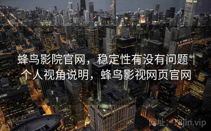 蜂鸟影院官网，稳定性有没有问题｜个人视角说明，蜂鸟影视网页官网  第2张