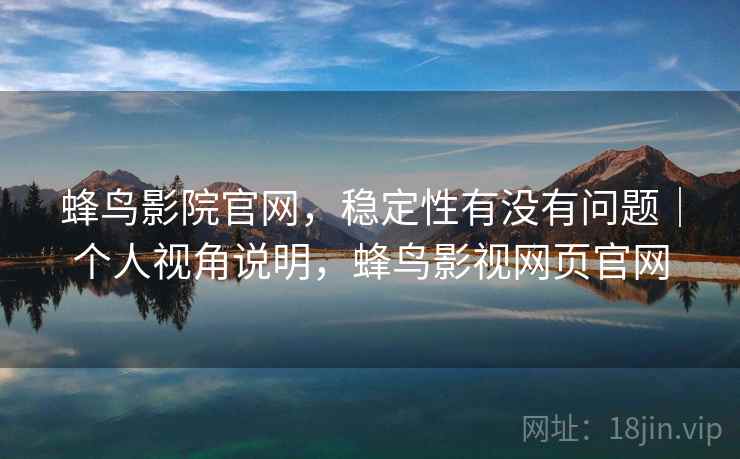 蜂鸟影院官网，稳定性有没有问题｜个人视角说明，蜂鸟影视网页官网