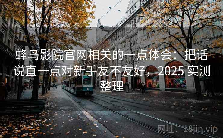 蜂鸟影院官网相关的一点体会：把话说直一点对新手友不友好，2025 实测整理