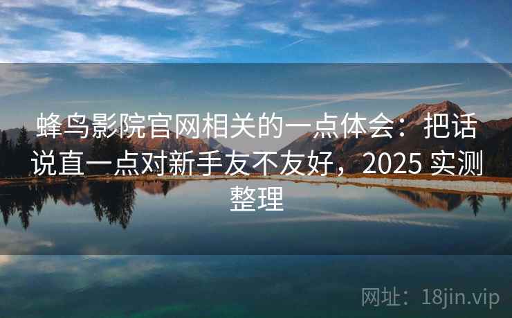 蜂鸟影院官网相关的一点体会：把话说直一点对新手友不友好，2025 实测整理  第2张