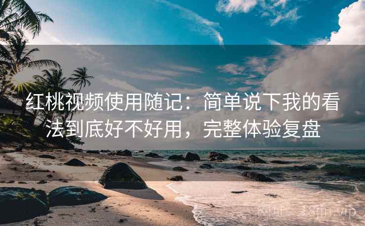 红桃视频使用随记：简单说下我的看法到底好不好用，完整体验复盘