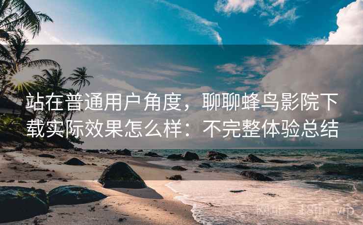 站在普通用户角度，聊聊蜂鸟影院下载实际效果怎么样：不完整体验总结