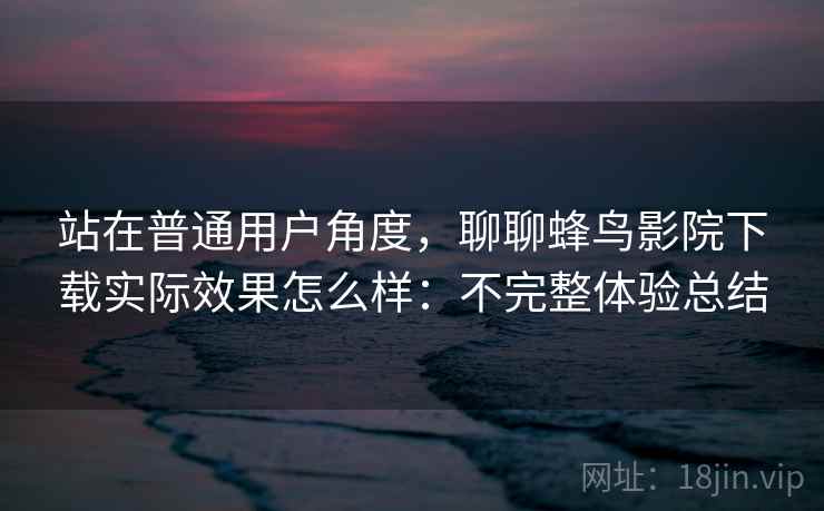 站在普通用户角度，聊聊蜂鸟影院下载实际效果怎么样：不完整体验总结  第2张