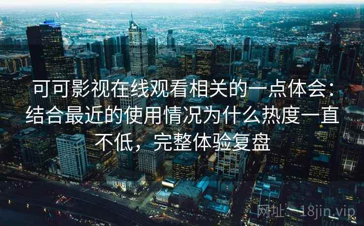 可可影视在线观看相关的一点体会：结合最近的使用情况为什么热度一直不低，完整体验复盘  第2张