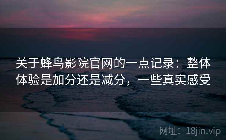 关于蜂鸟影院官网的一点记录：整体体验是加分还是减分，一些真实感受  第2张