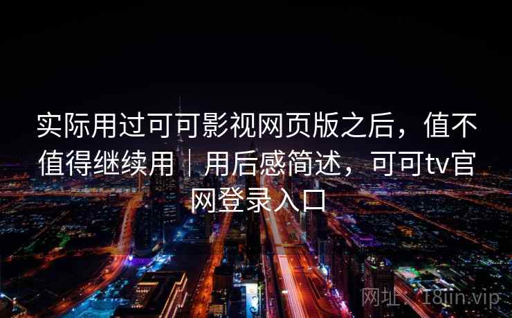 实际用过可可影视网页版之后，值不值得继续用｜用后感简述，可可tv官网登录入口