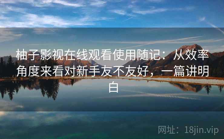 柚子影视在线观看使用随记：从效率角度来看对新手友不友好，一篇讲明白  第2张