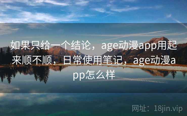 如果只给一个结论，age动漫app用起来顺不顺，日常使用笔记，age动漫app怎么样