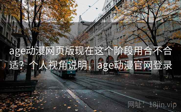 age动漫网页版现在这个阶段用合不合适？个人视角说明，age动漫官网登录