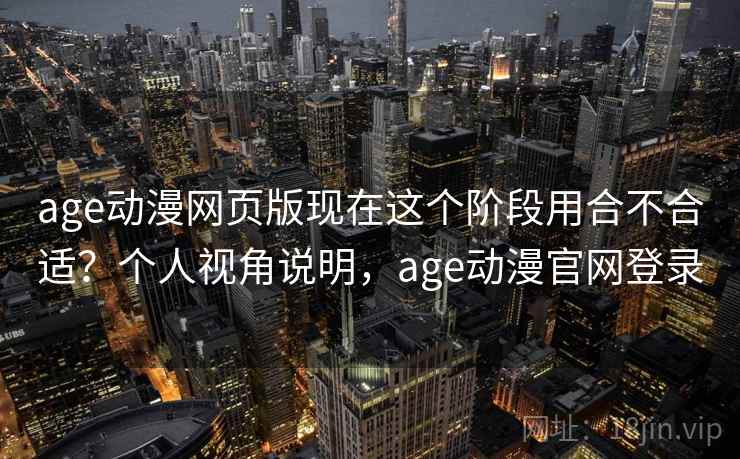 age动漫网页版现在这个阶段用合不合适？个人视角说明，age动漫官网登录  第2张