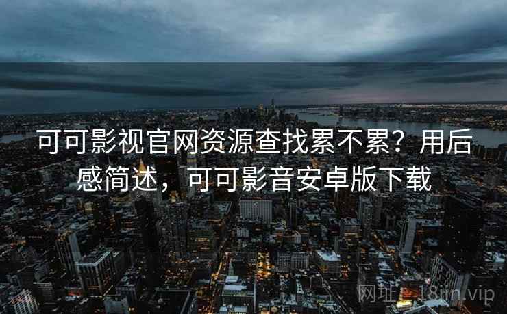 可可影视官网资源查找累不累？用后感简述，可可影音安卓版下载