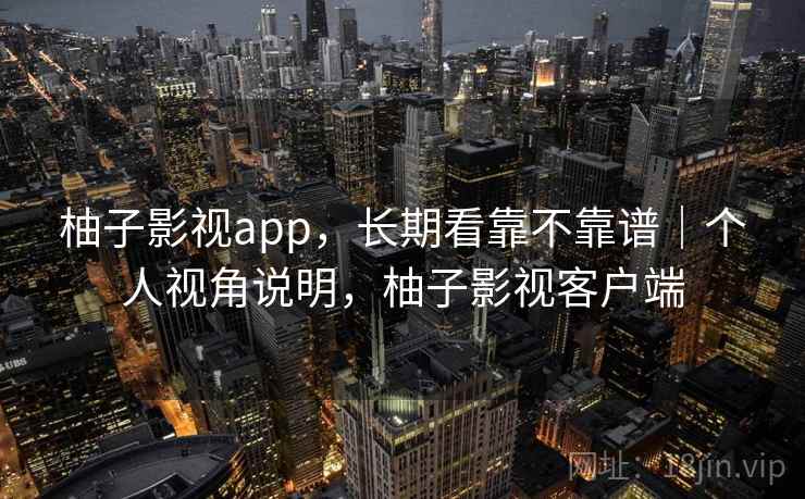 柚子影视app，长期看靠不靠谱｜个人视角说明，柚子影视客户端  第2张