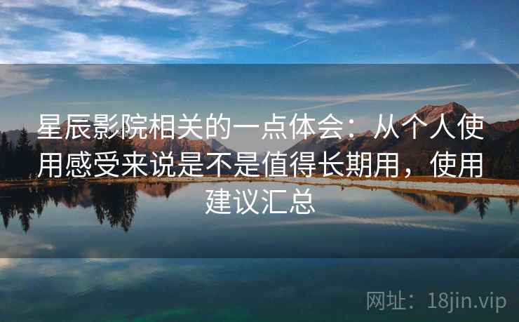 星辰影院相关的一点体会：从个人使用感受来说是不是值得长期用，使用建议汇总  第2张