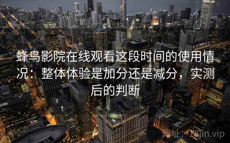 蜂鸟影院在线观看这段时间的使用情况：整体体验是加分还是减分，实测后的判断