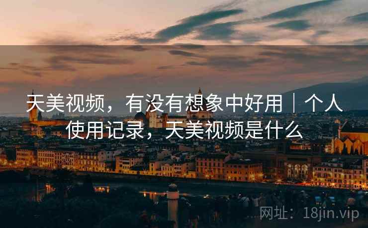 天美视频，有没有想象中好用｜个人使用记录，天美视频是什么