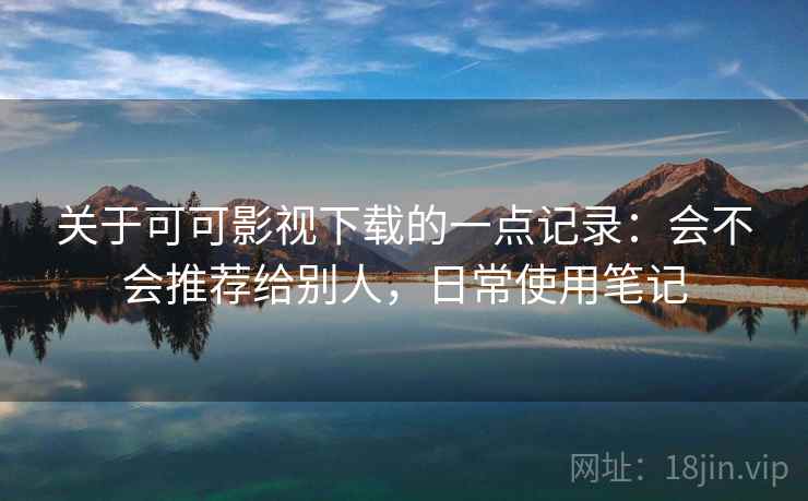 关于可可影视下载的一点记录：会不会推荐给别人，日常使用笔记