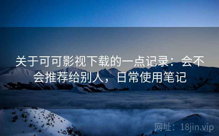 关于可可影视下载的一点记录：会不会推荐给别人，日常使用笔记  第2张