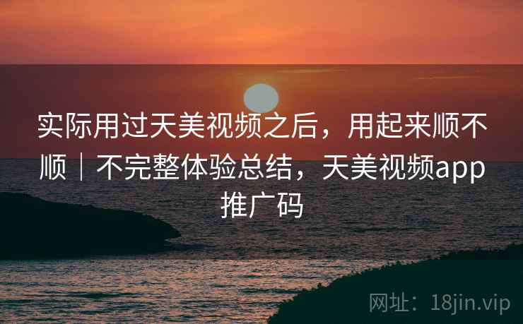 实际用过天美视频之后，用起来顺不顺｜不完整体验总结，天美视频app推广码