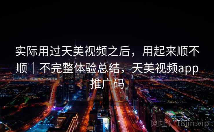 实际用过天美视频之后，用起来顺不顺｜不完整体验总结，天美视频app推广码  第2张