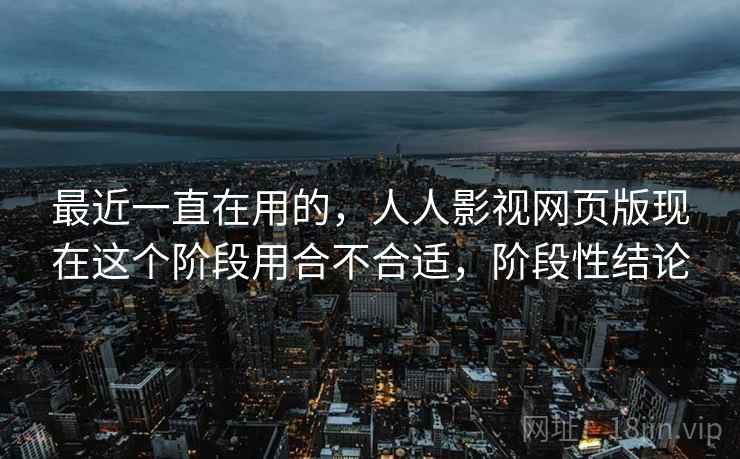 最近一直在用的，人人影视网页版现在这个阶段用合不合适，阶段性结论  第2张