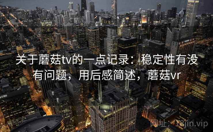 关于蘑菇tv的一点记录：稳定性有没有问题，用后感简述，蘑菇vr