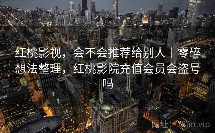 红桃影视，会不会推荐给别人｜零碎想法整理，红桃影院充值会员会盗号吗