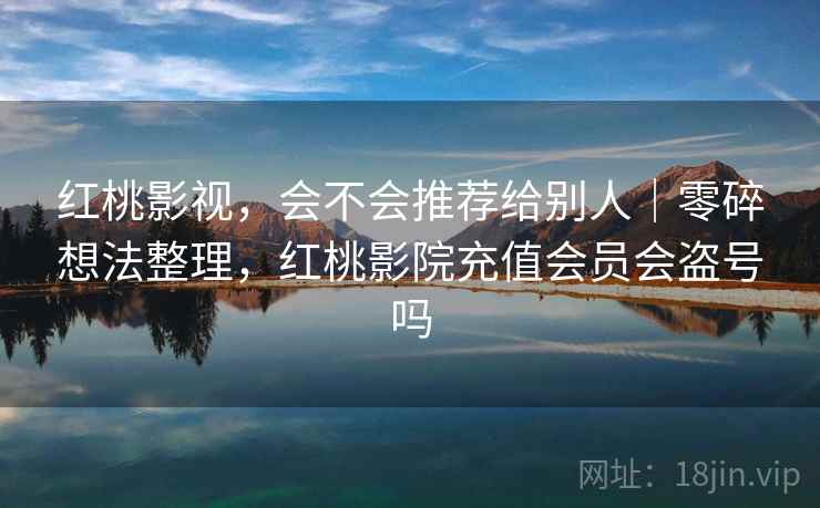 红桃影视，会不会推荐给别人｜零碎想法整理，红桃影院充值会员会盗号吗  第2张