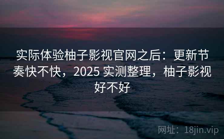 实际体验柚子影视官网之后：更新节奏快不快，2025 实测整理，柚子影视好不好