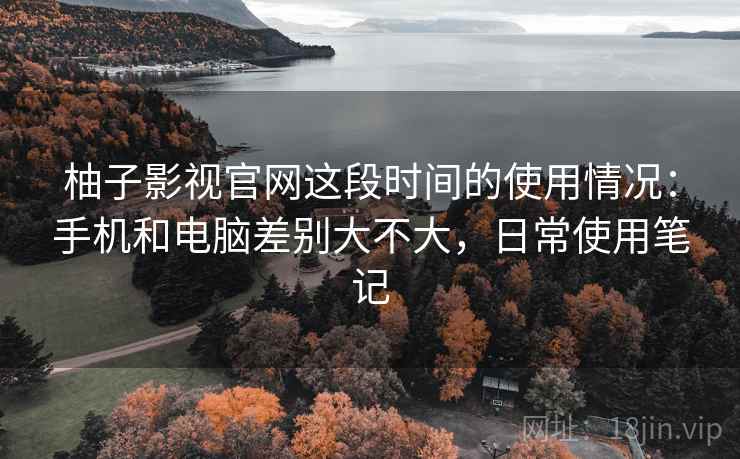 柚子影视官网这段时间的使用情况：手机和电脑差别大不大，日常使用笔记