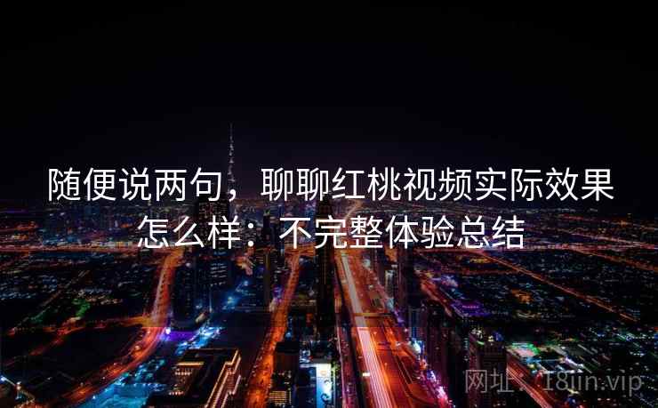 随便说两句，聊聊红桃视频实际效果怎么样：不完整体验总结