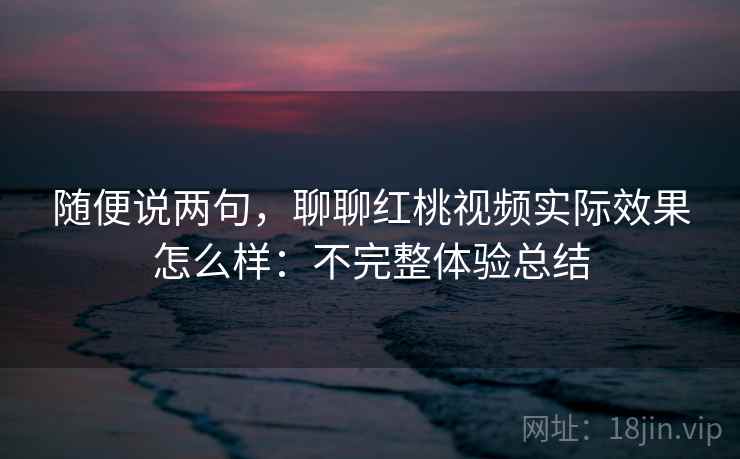 随便说两句，聊聊红桃视频实际效果怎么样：不完整体验总结  第2张