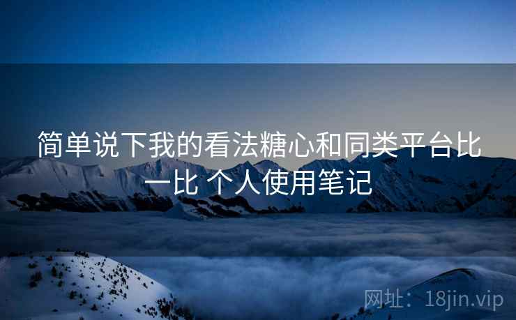 简单说下我的看法糖心和同类平台比一比 个人使用笔记