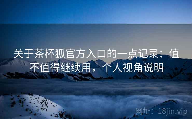 关于茶杯狐官方入口的一点记录：值不值得继续用，个人视角说明  第2张