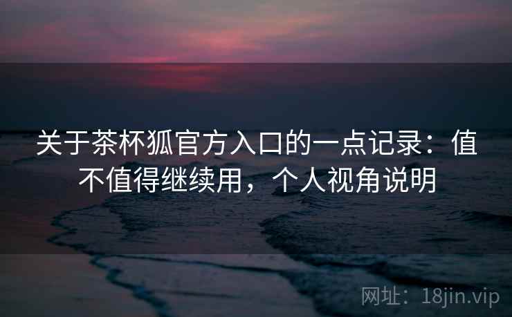 关于茶杯狐官方入口的一点记录：值不值得继续用，个人视角说明