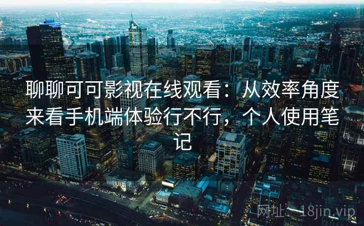 聊聊可可影视在线观看：从效率角度来看手机端体验行不行，个人使用笔记