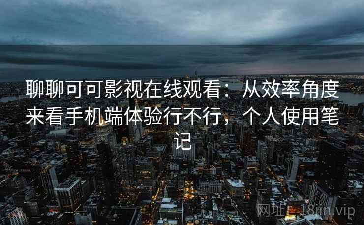 聊聊可可影视在线观看：从效率角度来看手机端体验行不行，个人使用笔记  第2张